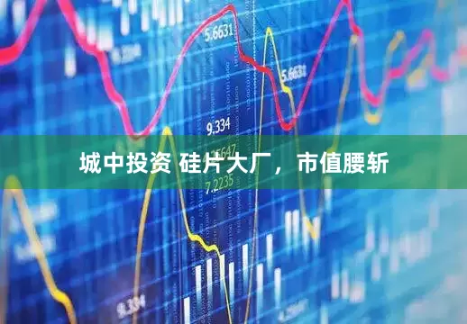 城中投资 硅片大厂，市值腰斩