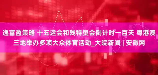 逸富盈策略 十五运会和残特奥会倒计时一百天 粤港澳三地举办多项大众体育活动_大皖新闻 | 安徽网