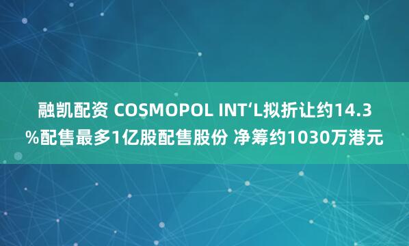 融凯配资 COSMOPOL INT‘L拟折让约14.3%配售最多1亿股配售股份 净筹约1030万港元