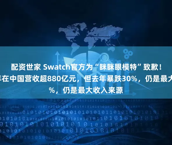 配资世家 Swatch官方为“眯眯眼模特”致歉！集团近4年在中国营收超880亿元，但去年暴跌30%，仍是最大收入来源