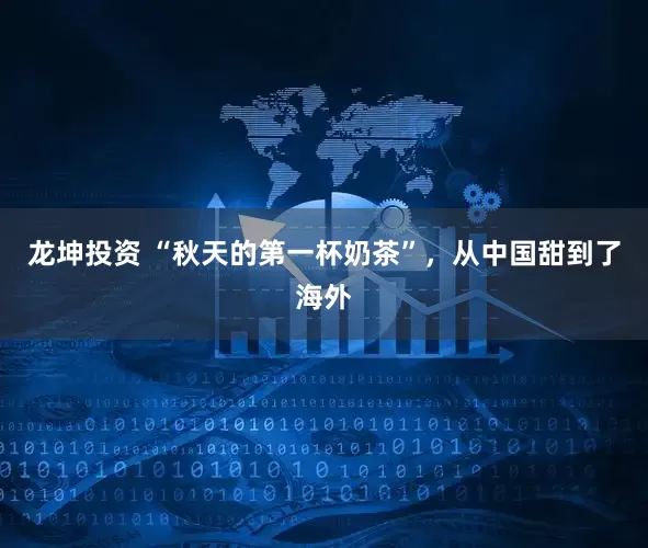 龙坤投资 “秋天的第一杯奶茶”，从中国甜到了海外