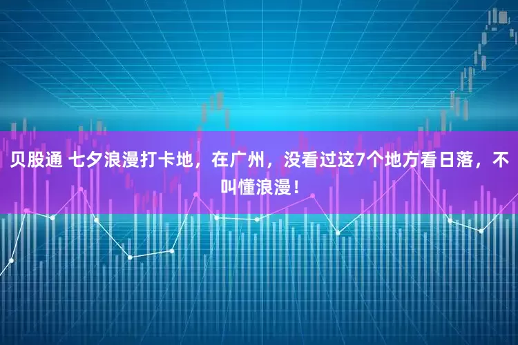 贝股通 七夕浪漫打卡地，在广州，没看过这7个地方看日落，不叫懂浪漫！