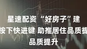 星速配资 “好房子”建设按下快进键 助推居住品质提升