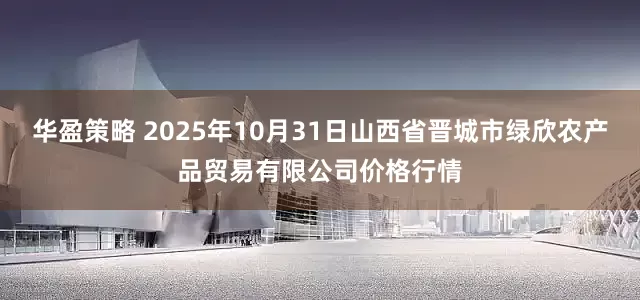 华盈策略 2025年10月31日山西省晋城市绿欣农产品贸易有限公司价格行情